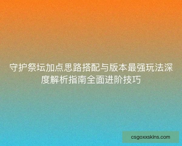守护祭坛加点思路搭配与版本最强玩法深度解析指南全面进阶技巧