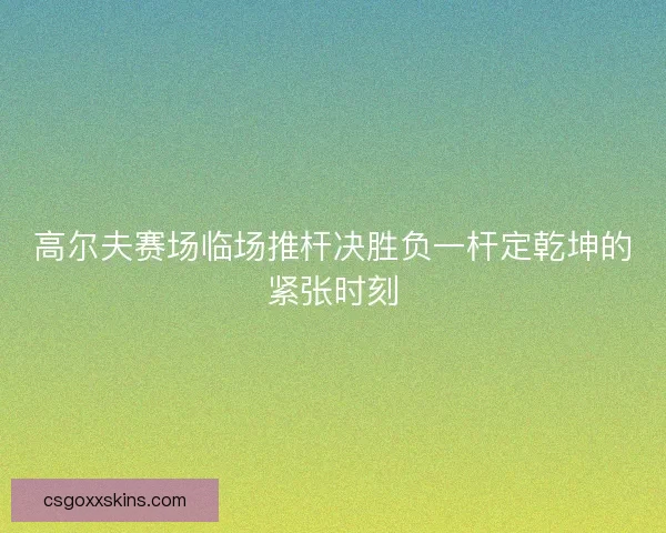 高尔夫赛场临场推杆决胜负一杆定乾坤的紧张时刻