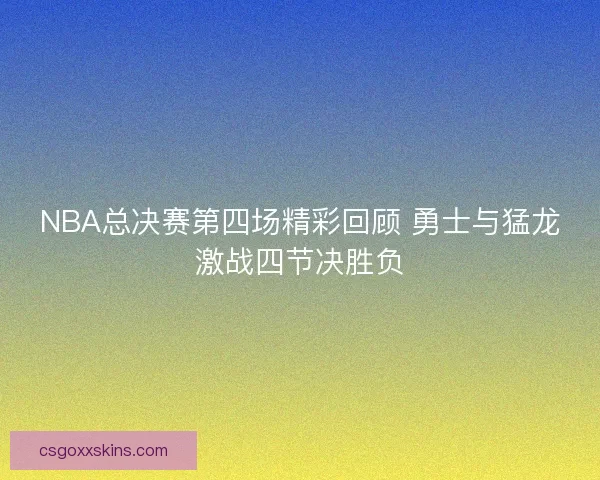 NBA总决赛第四场精彩回顾 勇士与猛龙激战四节决胜负
