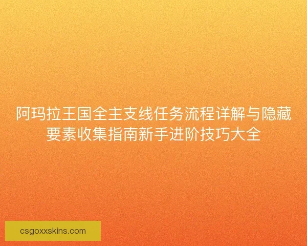 阿玛拉王国全主支线任务流程详解与隐藏要素收集指南新手进阶技巧大全