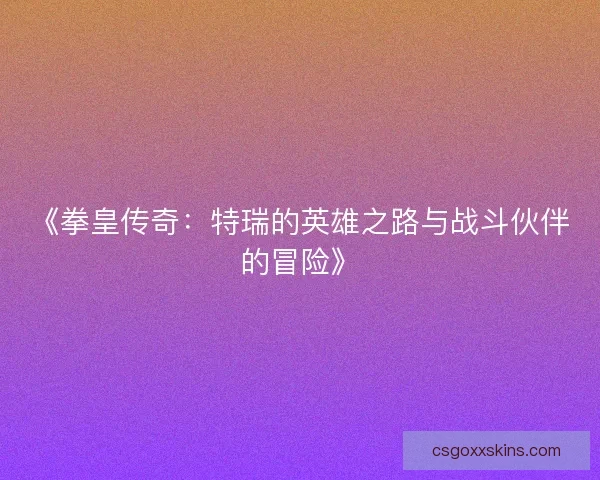 《拳皇传奇：特瑞的英雄之路与战斗伙伴的冒险》